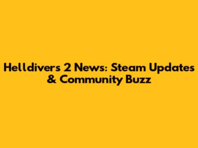 Helldivers 2 News: Steam Updates & Community Buzz