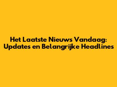 Het Laatste Nieuws Vandaag: Updates en Belangrijke Headlines