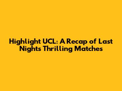 Highlight UCL: A Recap of Last Night's Thrilling Matches