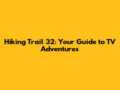 Hiking Trail 32: Your Guide to TV Adventures