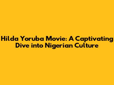 Hilda Yoruba Movie: A Captivating Dive into Nigerian Culture