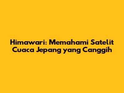 Himawari: Memahami Satelit Cuaca Jepang yang Canggih