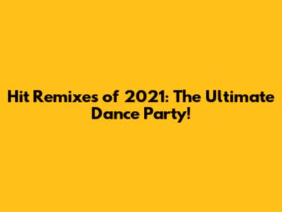 Hit Remixes of 2021: The Ultimate Dance Party!
