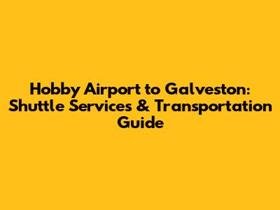Hobby Airport to Galveston: Shuttle Services & Transportation Guide