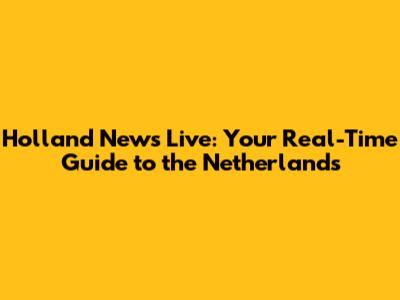 Holland News Live: Your Real-Time Guide to the Netherlands