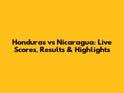 Honduras vs Nicaragua: Live Scores, Results & Highlights