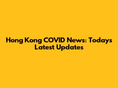 Hong Kong COVID News: Today's Latest Updates