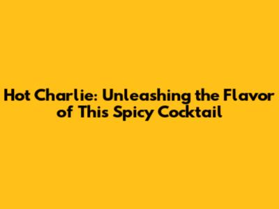 Hot Charlie: Unleashing the Flavor of This Spicy Cocktail