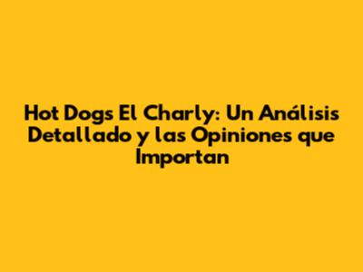 Hot Dogs El Charly: Un Análisis Detallado y las Opiniones que Importan