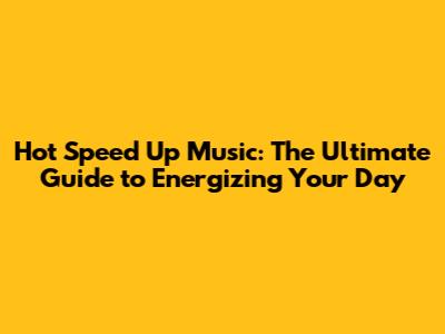 Hot Speed Up Music: The Ultimate Guide to Energizing Your Day