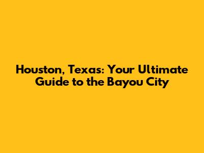 Houston, Texas: Your Ultimate Guide to the Bayou City