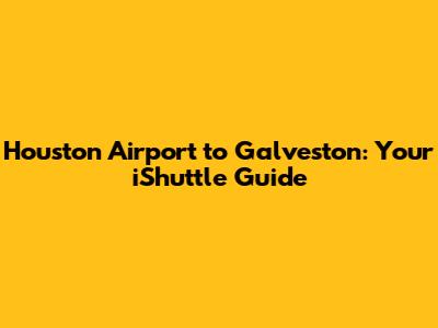 Houston Airport to Galveston: Your iShuttle Guide