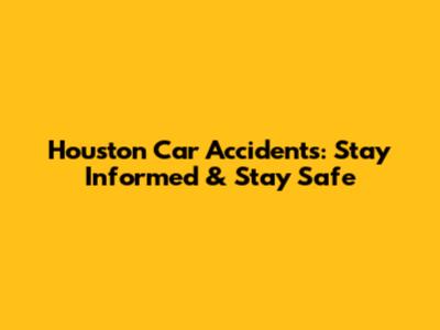 Houston Car Accidents: Stay Informed & Stay Safe