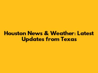 Houston News & Weather: Latest Updates from Texas