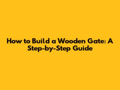 How to Build a Wooden Gate: A Step-by-Step Guide