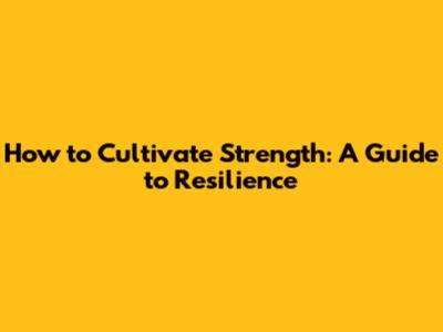 How to Cultivate Strength: A Guide to Resilience
