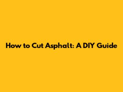 How to Cut Asphalt: A DIY Guide