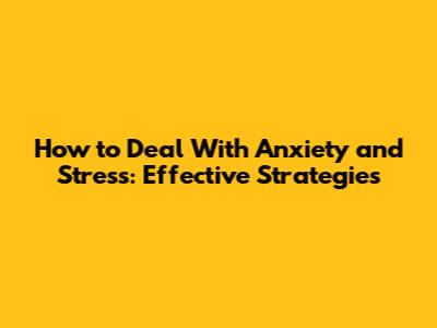How to Deal With Anxiety and Stress: Effective Strategies