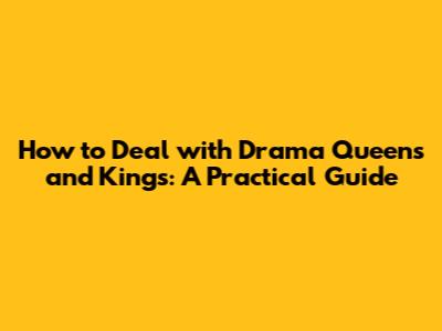 How to Deal with Drama Queens and Kings: A Practical Guide