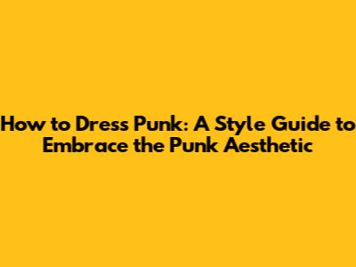 How to Dress Punk: A Style Guide to Embrace the Punk Aesthetic