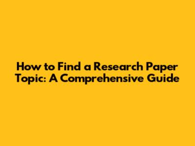 How to Find a Research Paper Topic: A Comprehensive Guide