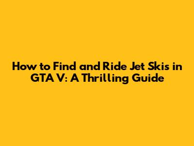 How to Find and Ride Jet Skis in GTA V: A Thrilling Guide