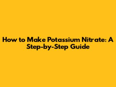 How to Make Potassium Nitrate: A Step-by-Step Guide