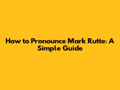 How to Pronounce Mark Rutte: A Simple Guide