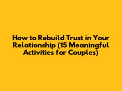How to Rebuild Trust in Your Relationship (15 Meaningful Activities for Couples)