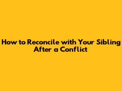 How to Reconcile with Your Sibling After a Conflict