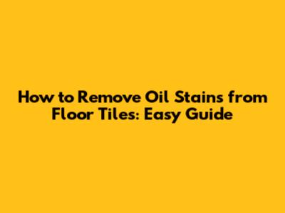 How to Remove Oil Stains from Floor Tiles: Easy Guide