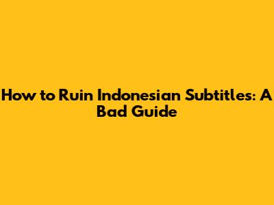 How to Ruin Indonesian Subtitles: A Bad Guide