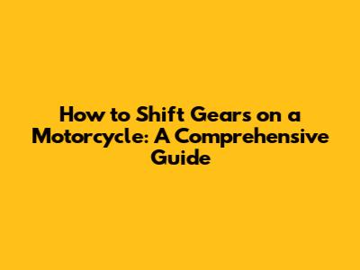 How to Shift Gears on a Motorcycle: A Comprehensive Guide
