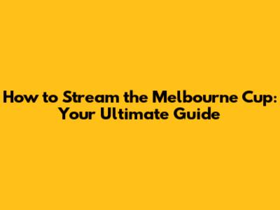 How to Stream the Melbourne Cup: Your Ultimate Guide