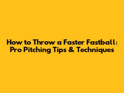 How to Throw a Faster Fastball: Pro Pitching Tips & Techniques