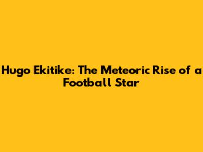 Hugo Ekitike: The Meteoric Rise of a Football Star