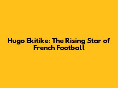 Hugo Ekitike: The Rising Star of French Football