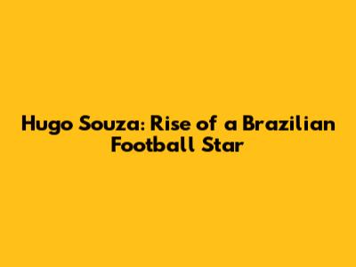 Hugo Souza: Rise of a Brazilian Football Star