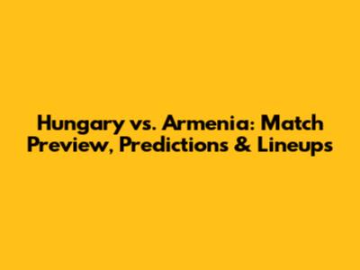 Hungary vs. Armenia: Match Preview, Predictions & Lineups