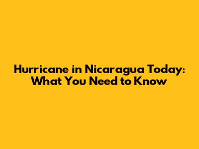 Hurricane in Nicaragua Today: What You Need to Know