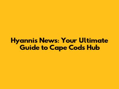 Hyannis News: Your Ultimate Guide to Cape Cod's Hub