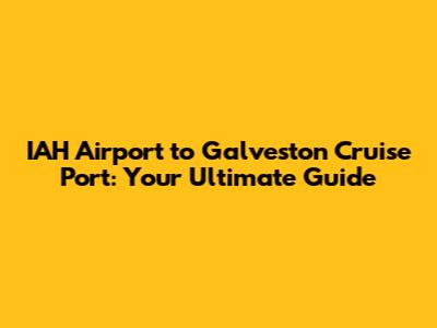 IAH Airport to Galveston Cruise Port: Your Ultimate Guide
