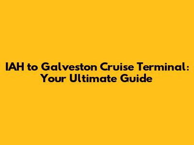 IAH to Galveston Cruise Terminal: Your Ultimate Guide