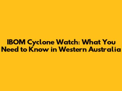 IBOM Cyclone Watch: What You Need to Know in Western Australia