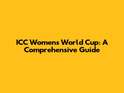 ICC Women's World Cup: A Comprehensive Guide