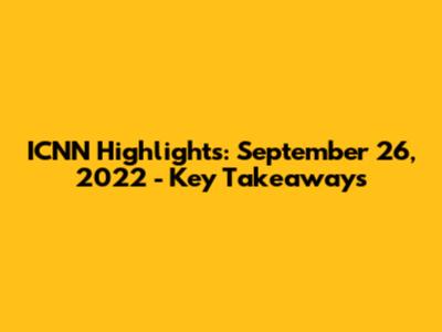 ICNN Highlights: September 26, 2022 - Key Takeaways