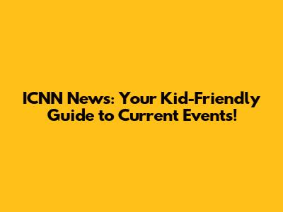 ICNN News: Your Kid-Friendly Guide to Current Events!