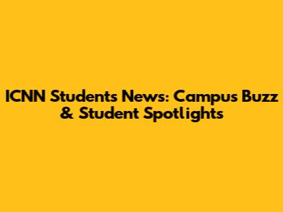 ICNN Students News: Campus Buzz & Student Spotlights
