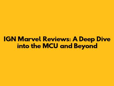 IGN Marvel Reviews: A Deep Dive into the MCU and Beyond