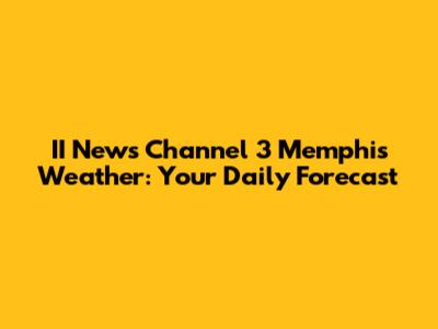 II News Channel 3 Memphis Weather: Your Daily Forecast